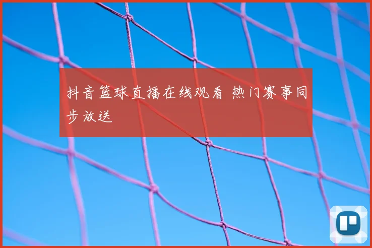 抖音篮球直播在线观看 热门赛事同步放送
