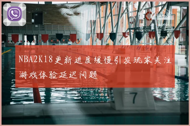 NBA2K18更新进度缓慢引发玩家关注游戏体验延迟问题