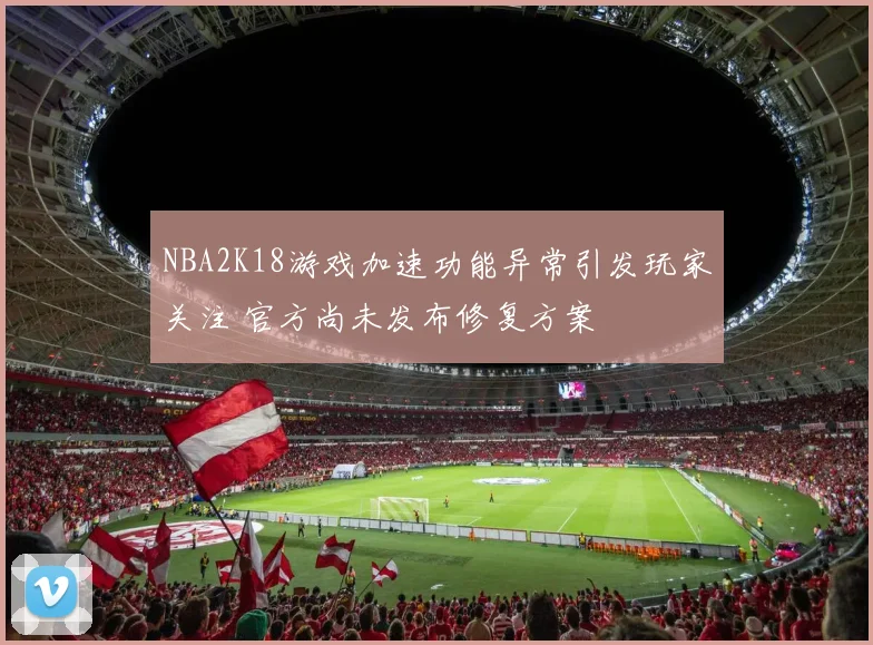 NBA2K18游戏加速功能异常引发玩家关注 官方尚未发布修复方案