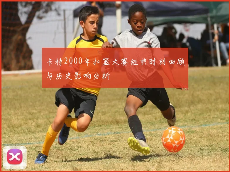 卡特2000年扣篮大赛经典时刻回顾与历史影响分析