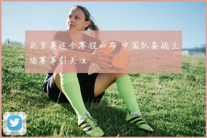 北京奥运会赛程公布 中国队备战主场赛事引关注