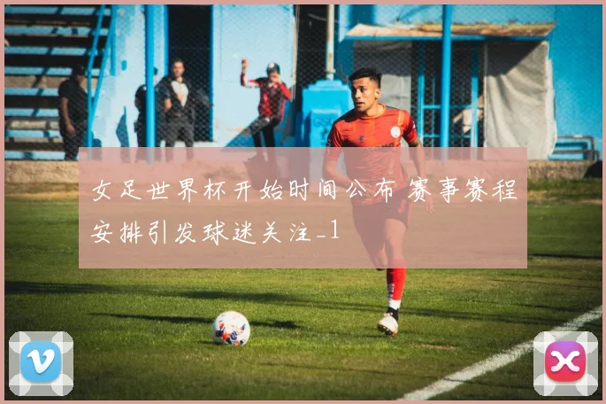 女足世界杯开始时间公布 赛事赛程安排引发球迷关注_1