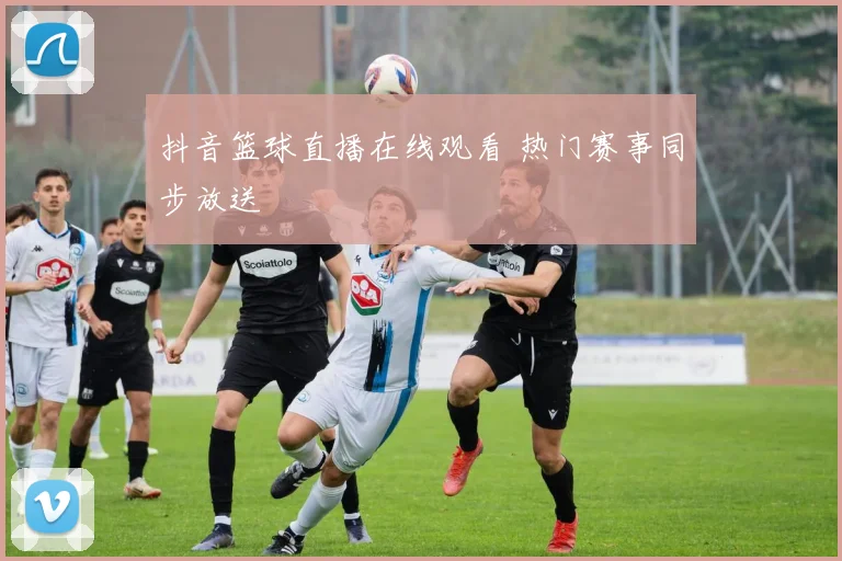 抖音篮球直播在线观看 热门赛事同步放送