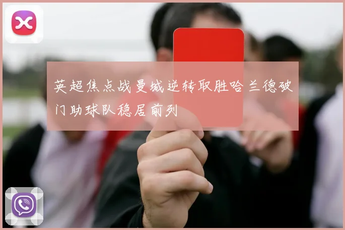 英超焦点战曼城逆转取胜哈兰德破门助球队稳居前列
