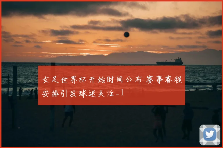 女足世界杯开始时间公布 赛事赛程安排引发球迷关注_1