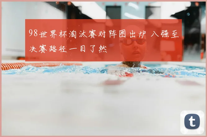 98世界杯淘汰赛对阵图出炉 八强至决赛路径一目了然