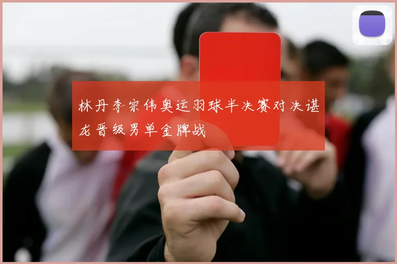 林丹李宗伟奥运羽球半决赛对决谌龙晋级男单金牌战