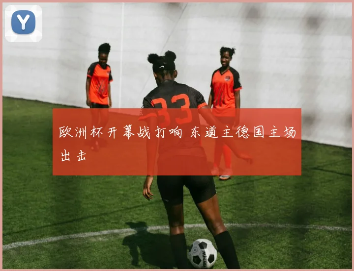 欧洲杯开幕战打响 东道主德国主场出击