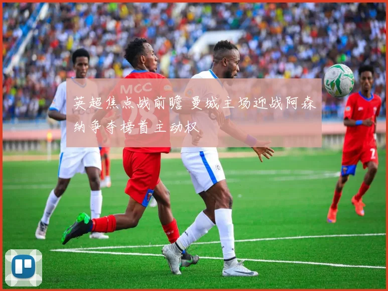 英超焦点战前瞻 曼城主场迎战阿森纳争夺榜首主动权